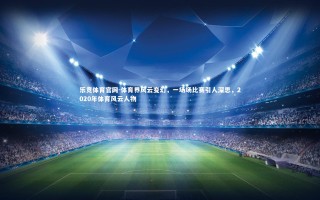 乐竞体育官网-体育界风云变幻，一场场比赛引人深思，2020年体育风云人物