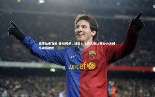 乐竞体育官网-挑战强手，球队为了进入半决赛全力冲刺，半决赛抢跑