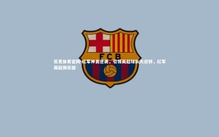 乐竞体育官网-红军神勇逆袭，引领英超球队大逆转，红军英超俱乐部