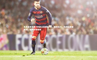 乐竞体育官网-年轻队员崭露头角，展现实力，为球队荣耀而战，优秀年轻球员