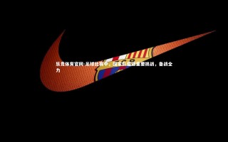 乐竞体育官网-足球比赛中，国家队遭遇重要挑战，备战全力