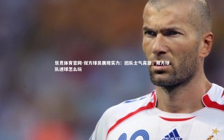 乐竞体育官网-双方球员展现实力：团队士气高涨，双方球队进球怎么玩