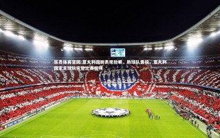 乐竞体育官网-意大利国脚表现抢眼，助球队晋级，意大利国家足球队完整比赛视频