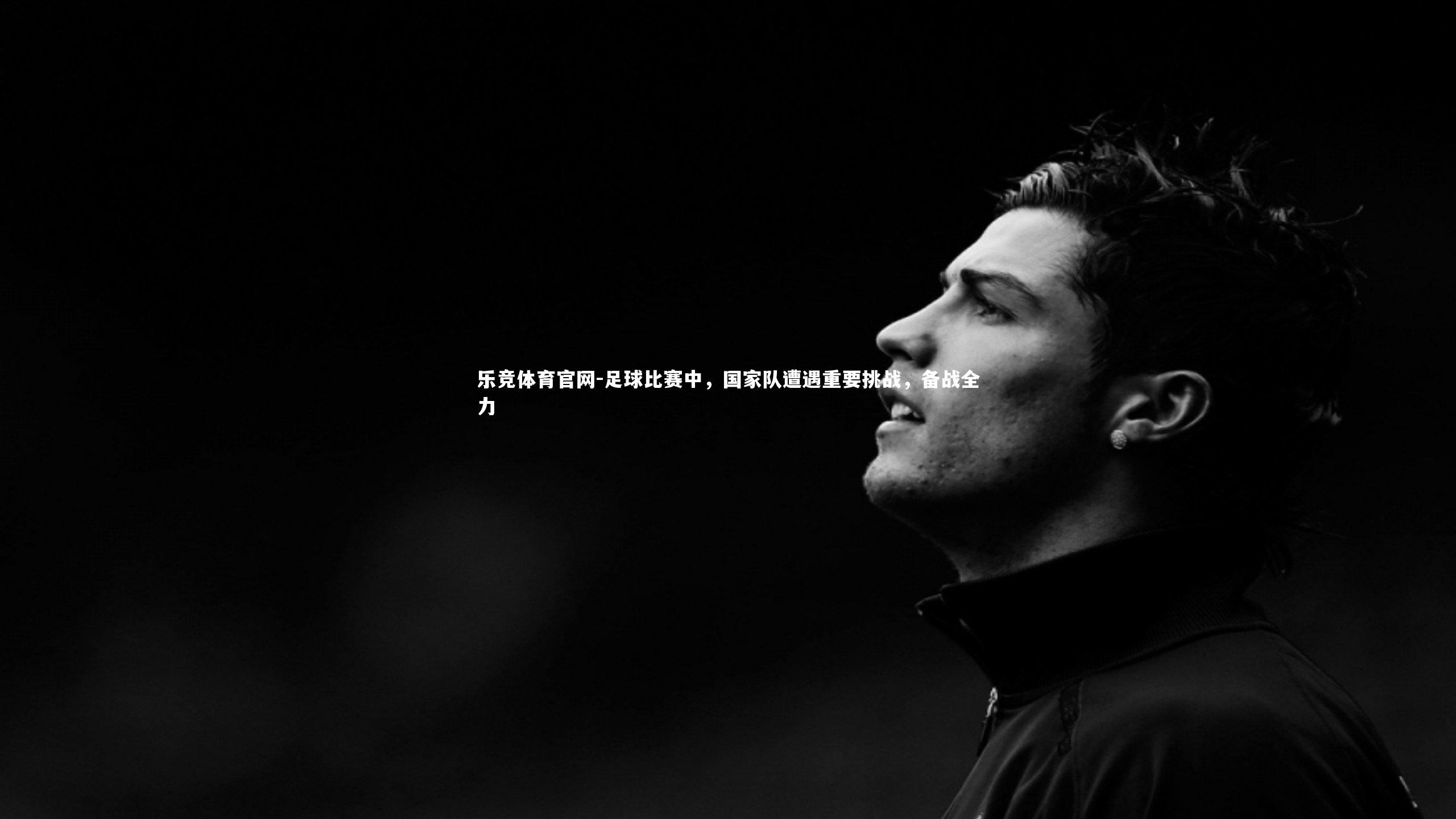 乐竞体育官网-足球比赛中，国家队遭遇重要挑战，备战全力-第2张图片-乐竞体育官网