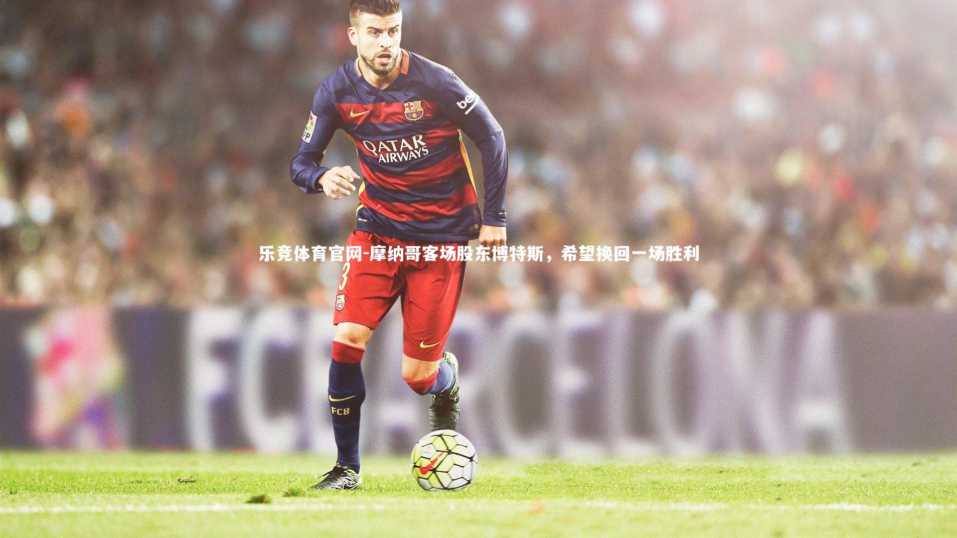 乐竞体育官网-摩纳哥客场股东博特斯,希望换回一场胜利-第2张图片-乐竞体育官网 乐竞体育官网-摩纳哥客场股东博特斯,希望换回一场胜利-第2张图片-乐竞体育官网