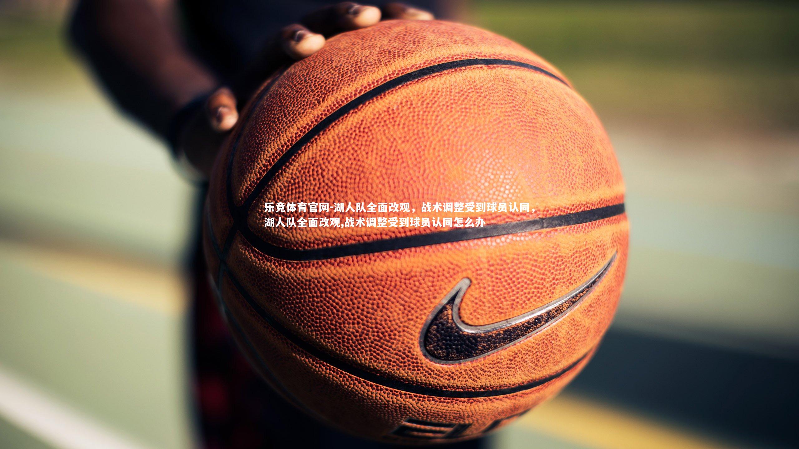 乐竞体育官网-湖人队全面改观，战术调整受到球员认同，湖人队全面改观,战术调整受到球员认同怎么办-第1张图片-乐竞体育官网