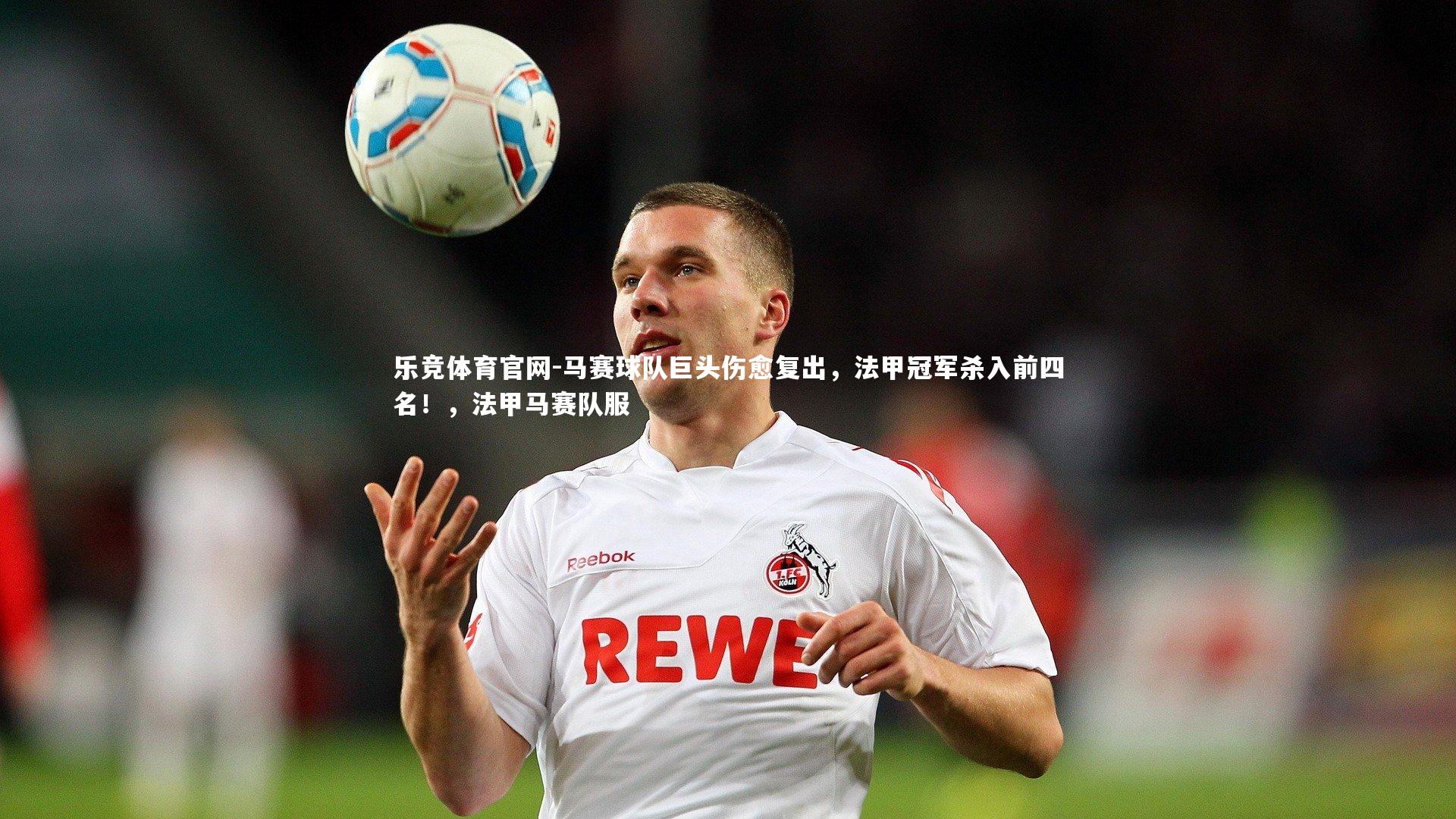 乐竞体育官网-马赛球队巨头伤愈复出，法甲冠军杀入前四名！，法甲马赛队服-第1张图片-乐竞体育官网