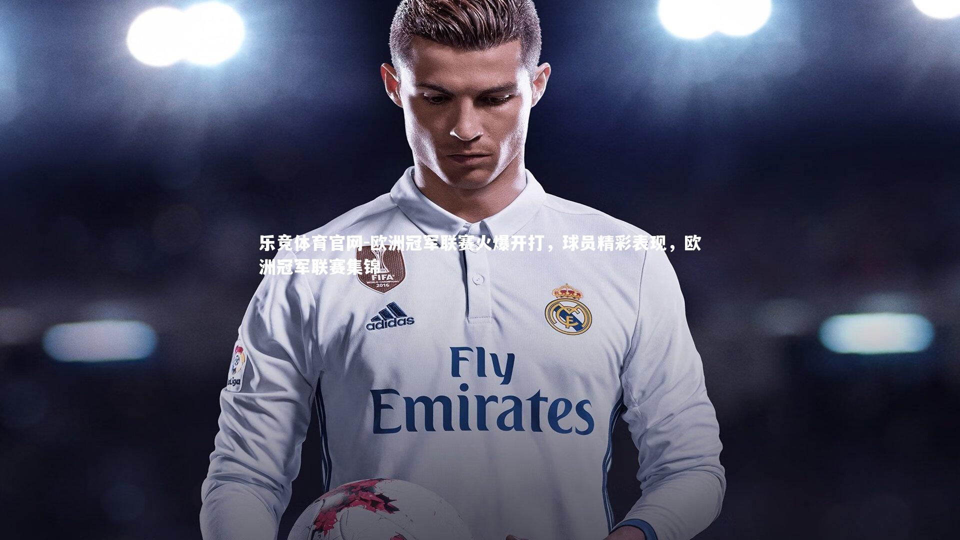乐竞体育官网-欧洲冠军联赛火爆开打，球员精彩表现，欧洲冠军联赛集锦-第1张图片-乐竞体育官网