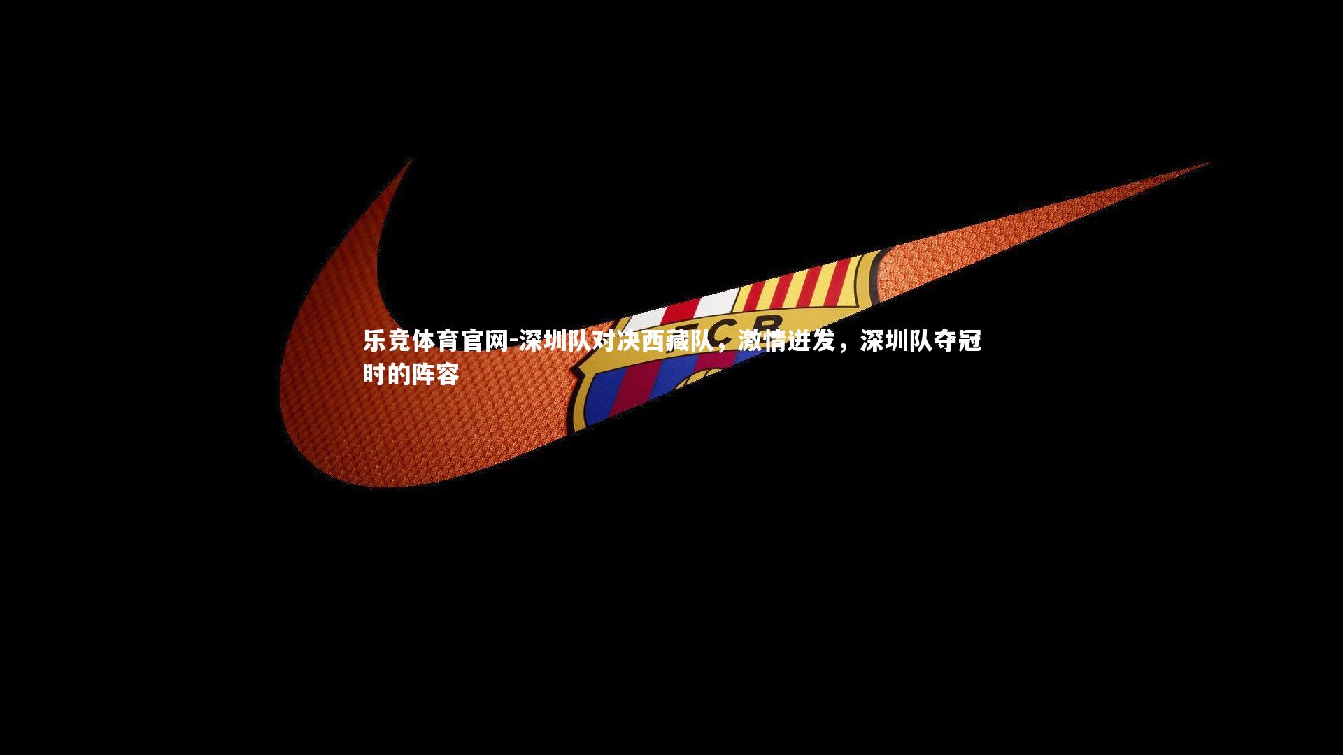 乐竞体育官网-深圳队对决西藏队，激情迸发，深圳队夺冠时的阵容-第1张图片-乐竞体育官网