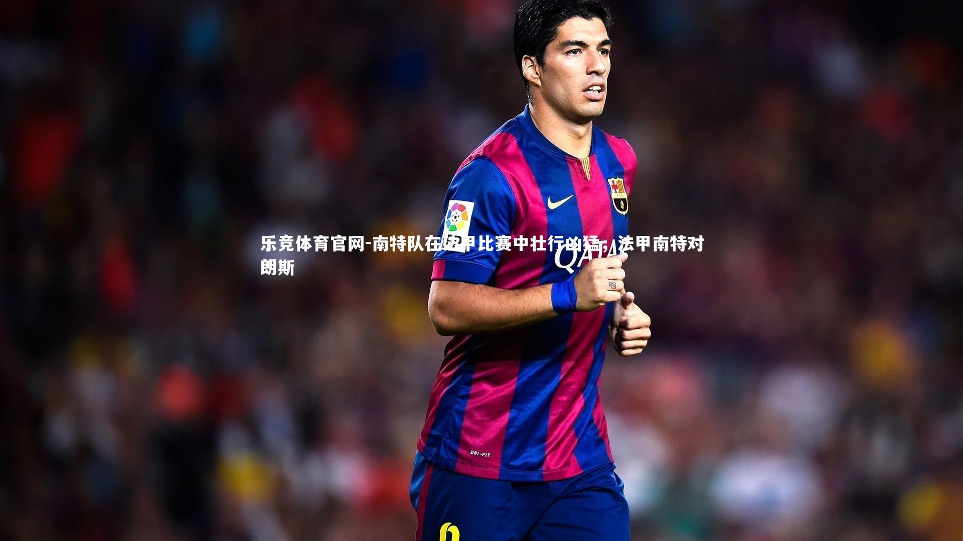 乐竞体育官网-南特队在法甲比赛中壮行凶猛，法甲南特对朗斯-第1张图片-乐竞体育官网
