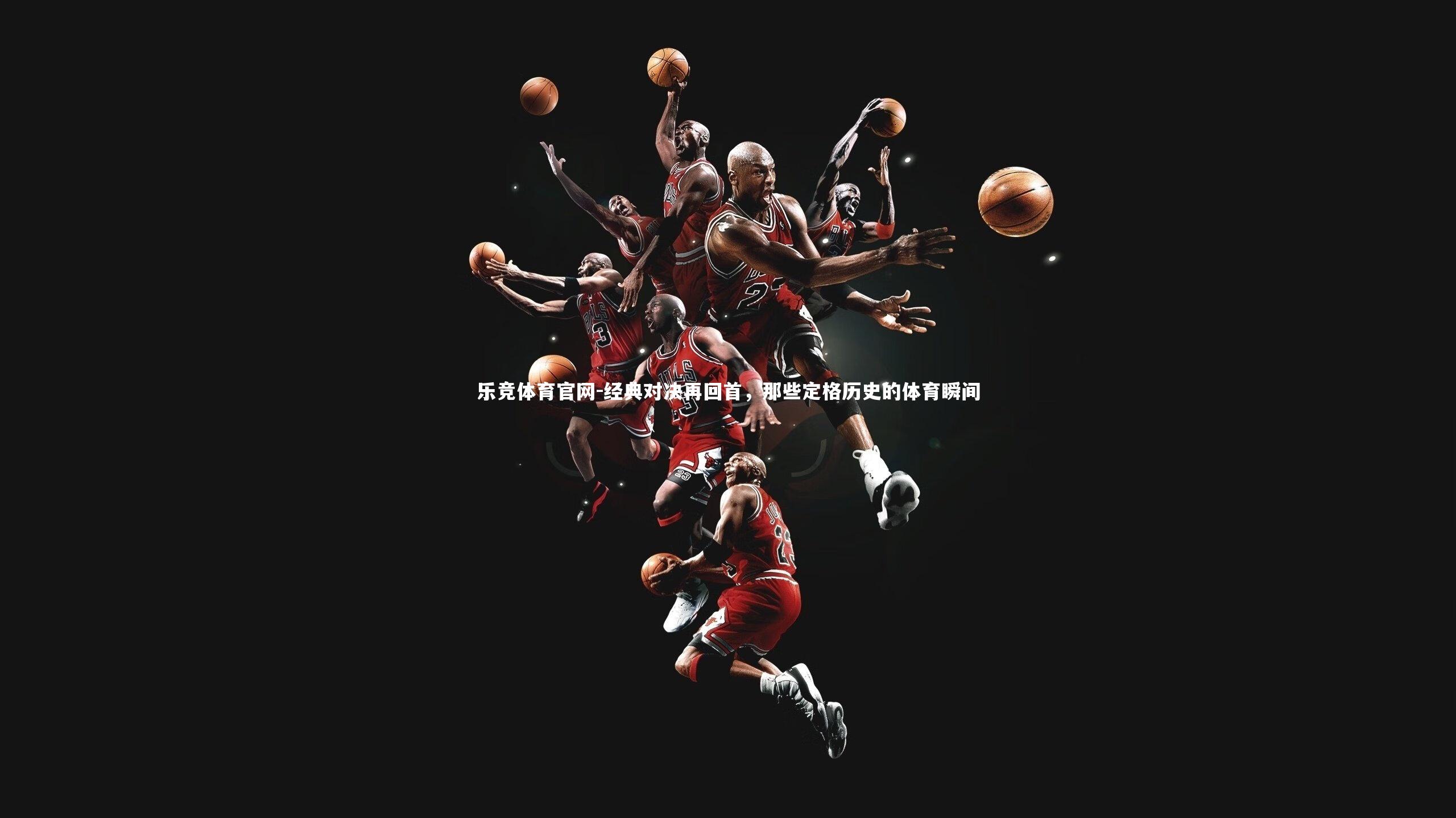 乐竞体育官网-经典对决再回首，那些定格历史的体育瞬间-第2张图片-乐竞体育官网