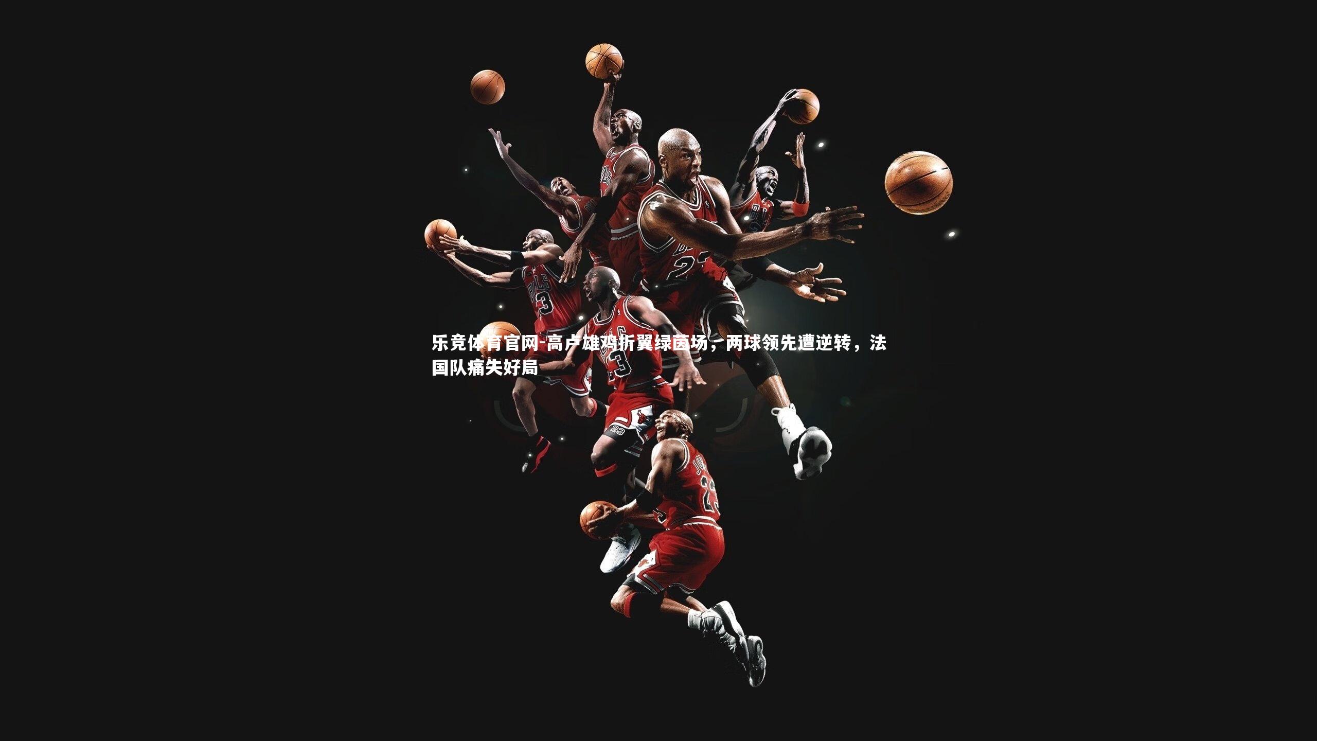 乐竞体育官网-高卢雄鸡折翼绿茵场,两球领先遭逆转,法国队痛失好局-第1张图片-乐竞体育官网 乐竞体育官网-高卢雄鸡折翼绿茵场,两球领先遭逆转,法国队痛失好局-第1张图片-乐竞体育官网